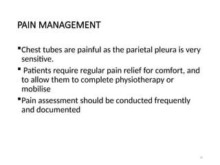 94
PAIN MANAGEMENT
Chest tubes are painful as the parietal pleura is very
sensitive.
 Patients require regular pain relief for comfort, and
to allow them to complete physiotherapy or
mobilise
Pain assessment should be conducted frequently
and documented
 