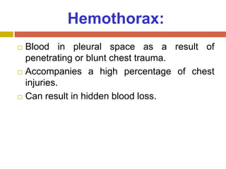 Hemothorax:
 Blood in pleural space as a result of
penetrating or blunt chest trauma.
 Accompanies a high percentage of chest
injuries.
 Can result in hidden blood loss.
 