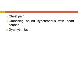  Chest pain
 Crunching sound synchronous with heart
sounds
 Dysrhythmias
 