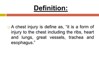 Definition:
 A chest injury is define as, “it is a form of
injury to the chest including the ribs, heart
and lungs, great vessels, trachea and
esophagus.”
 