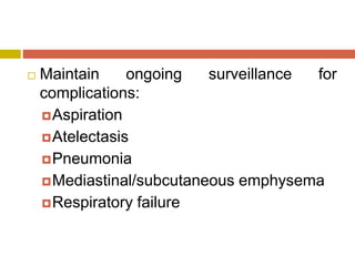  Maintain ongoing surveillance for
complications:
Aspiration
Atelectasis
Pneumonia
Mediastinal/subcutaneous emphysema
Respiratory failure
 
