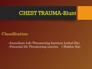 CHEST TRAUMA-Blunt
Classification:
-Immediate Life Threatening Injuries( Lethal Six)
-Potential life Threatening injuries ( Hidden Six)
 