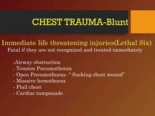 CHEST TRAUMA-Blunt
Immediate life threatening injuries(Lethal Six)
Fatal if they are not recognized and treated immediately
-Airway obstruction
- Tension Pneumothorax
- Open Pneumothorax- “ Sucking chest wound”
- Massive hemothorax
- Flail chest
- Cardiac tamponade
 