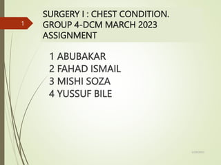 SURGERY I : CHEST CONDITION.
GROUP 4-DCM MARCH 2023
ASSIGNMENT
1 ABUBAKAR
2 FAHAD ISMAIL
3 MISHI SOZA
4 YUSSUF BILE
5/29/2023
1
 