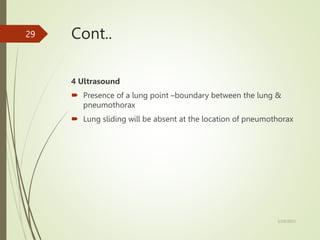 Cont..
4 Ultrasound
 Presence of a lung point –boundary between the lung &
pneumothorax
 Lung sliding will be absent at the location of pneumothorax
5/29/2023
29
 