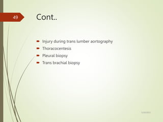 Cont..
 Injury during trans lumber aortography
 Thoracocentesis
 Pleural biopsy
 Trans brachial biopsy
5/29/2023
49
 