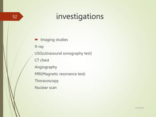 investigations
 Imaging studies
X-ray
USG(ultrasound sonography test)
CT chest
Angiography
MRI(Magnetic resonance test)
Thoracoscopy
Nuclear scan
5/29/2023
52
 