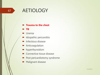 AETIOLOGY
 Trauma to the chest
 TB
 Uremia
 Idiopathic pericarditis
 Infectious disease
 Anticoagulation
 hyperthyroidism
 Connective tissue disease
 Post pericardiotomy syndrome
 Malignant disease
5/29/2023
67
 