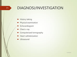 DIAGNOSI/INVESTIGATION
 History taking
 Physical examination
 Echocardiogram
 Chest x-ray
 Computerized tomography
 Heart catheterization
 Ultrasound
5/29/2023
71
 