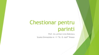 Chestionar pentru
parinti
Prof. inv. primar Livia Dobrescu
Scoala Gimnaziala nr. 11 “St. O. Iosif” Brasov
 