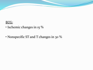 ECG:
• Ischemic changes in 15 %
• Nonspecific ST and T changes in 30 %
 