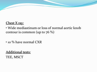 Chest X ray:
• Wide mediastinum or loss of normal aortic knob
contour is common (up to 76 %)
• 10 % have normal CXR
Additional tests:
TEE, MSCT
 
