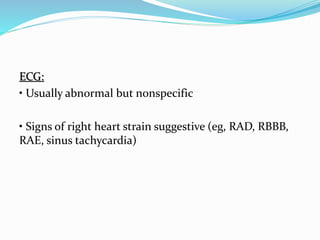 ECG:
• Usually abnormal but nonspecific
• Signs of right heart strain suggestive (eg, RAD, RBBB,
RAE, sinus tachycardia)
 