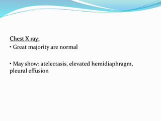 Chest X ray:
• Great majority are normal
• May show: atelectasis, elevated hemidiaphragm,
pleural effusion
 