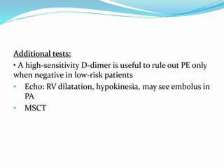 Additional tests:
• A high-sensitivity D-dimer is useful to rule out PE only
when negative in low-risk patients
• Echo: RV dilatation, hypokinesia, may see embolus in
PA
• MSCT
 