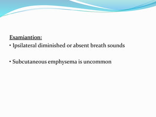 Examiantion:
• Ipsilateral diminished or absent breath sounds
• Subcutaneous emphysema is uncommon
 