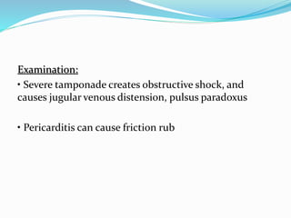 Examination:
• Severe tamponade creates obstructive shock, and
causes jugular venous distension, pulsus paradoxus
• Pericarditis can cause friction rub
 