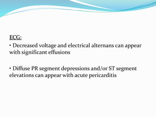 ECG:
• Decreased voltage and electrical alternans can appear
with significant effusions
• Diffuse PR segment depressions and/or ST segment
elevations can appear with acute pericarditis
 