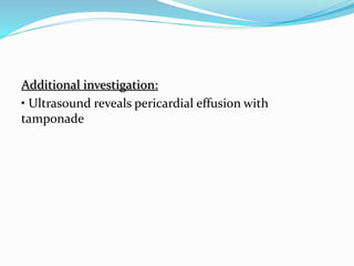 Additional investigation:
• Ultrasound reveals pericardial effusion with
tamponade
 