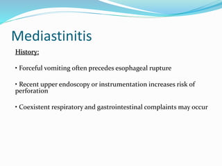 Mediastinitis
History:
• Forceful vomiting often precedes esophageal rupture
• Recent upper endoscopy or instrumentation increases risk of
perforation
• Coexistent respiratory and gastrointestinal complaints may occur
 