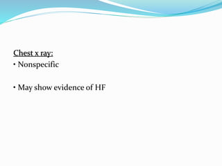 Chest x ray:
• Nonspecific
• May show evidence of HF
 