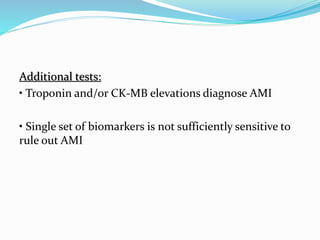 Additional tests:
• Troponin and/or CK-MB elevations diagnose AMI
• Single set of biomarkers is not sufficiently sensitive to
rule out AMI
 