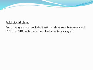 Additional data:
Assume symptoms of ACS within days or a few weeks of
PCI or CABG is from an occluded artery or graft
 