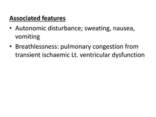 Associated features
• Autonomic disturbance; sweating, nausea,
vomiting
• Breathlessness: pulmonary congestion from
transient ischaemic Lt. ventricular dysfunction
 