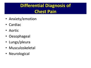 Differential Diagnosis of
Chest Pain
• Anxiety/emotion
• Cardiac
• Aortic
• Oesophageal
• Lungs/pleura
• Musculoskeletal
• Neurological
 