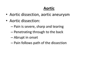 Aortic
• Aortic dissection, aortic aneurysm
• Aortic dissection:
– Pain is severe, sharp and tearing
– Penetrating through to the back
– Abrupt in onset
– Pain follows path of the dissection
 