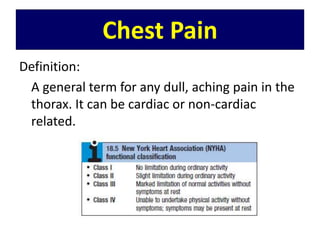Chest Pain
Definition:
A general term for any dull, aching pain in the
thorax. It can be cardiac or non-cardiac
related.
 