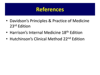 References
• Davidson’s Principles & Practice of Medicine
23rd Edition
• Harrison’s Internal Medicine 18th Edition
• Hutchinson’s Clinical Method 22nd Edition
 