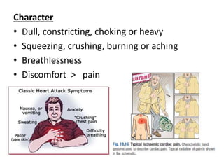 Character
• Dull, constricting, choking or heavy
• Squeezing, crushing, burning or aching
• Breathlessness
• Discomfort > pain
 