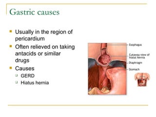 Gastric causes
 Usually in the region of
pericardium
 Often relieved on taking
antacids or similar
drugs
 Causes
 GERD
 Hiatus hernia
 