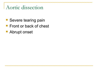 Aortic dissection
 Severe tearing pain
 Front or back of chest
 Abrupt onset
 
