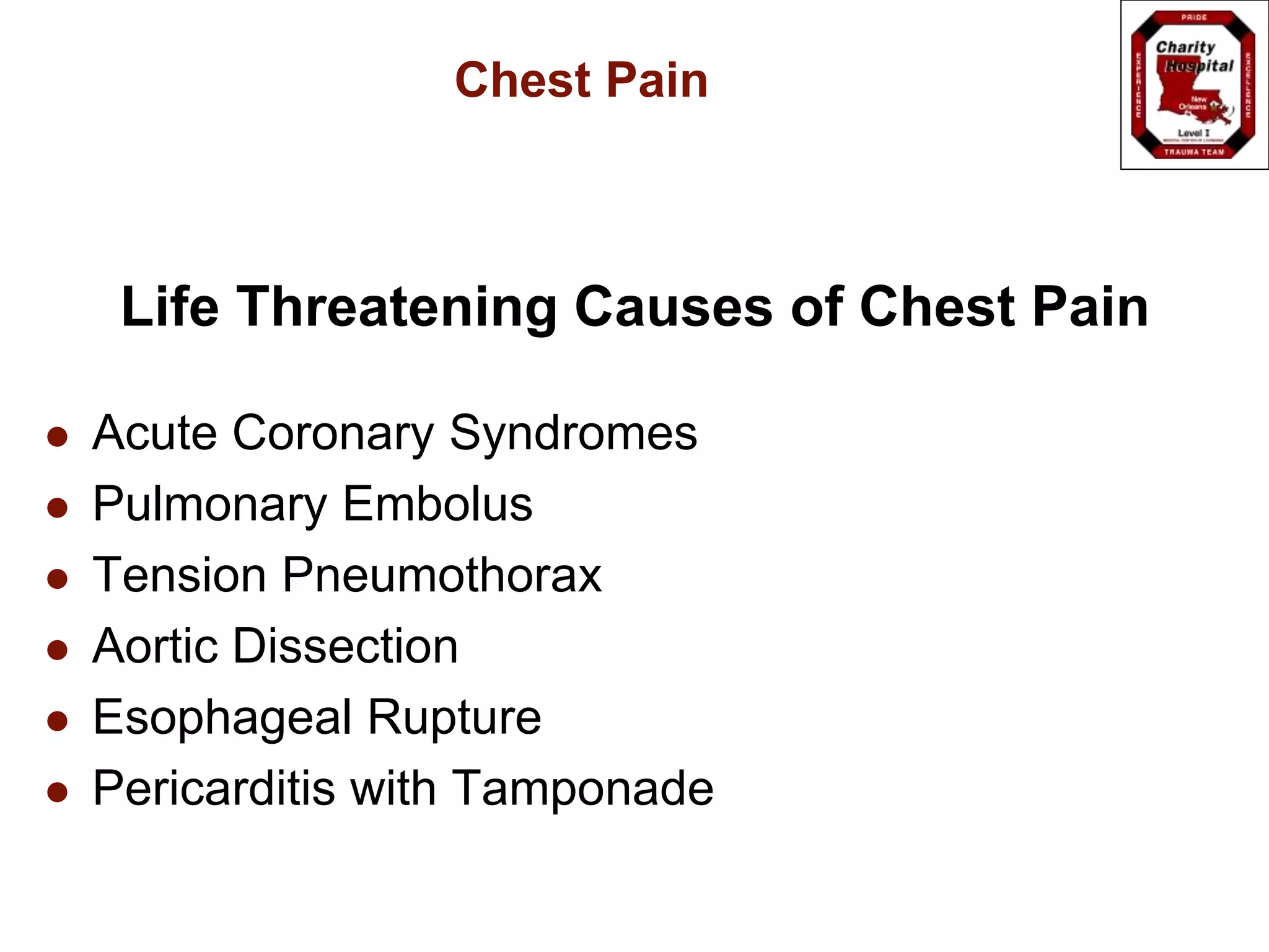 Chest Pain
Life Threatening Causes of Chest Pain
 Acute Coronary Syndromes
 Pulmonary Embolus
 Tension Pneumothorax
 Aortic Dissection
 Esophageal Rupture
 Pericarditis with Tamponade
 
