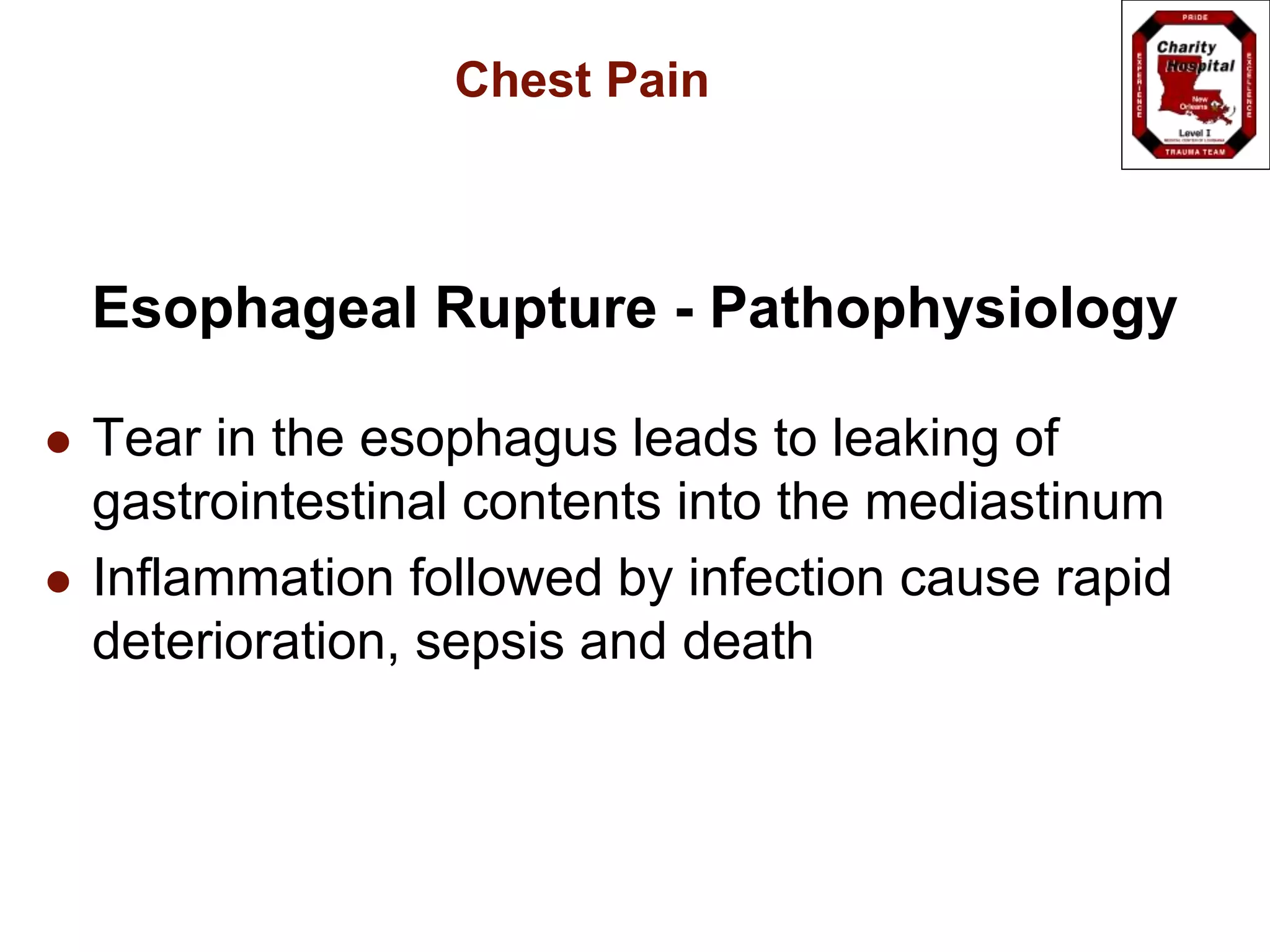 Chest Pain
Esophageal Rupture - Pathophysiology
 Tear in the esophagus leads to leaking of
gastrointestinal contents into the mediastinum
 Inflammation followed by infection cause rapid
deterioration, sepsis and death
 