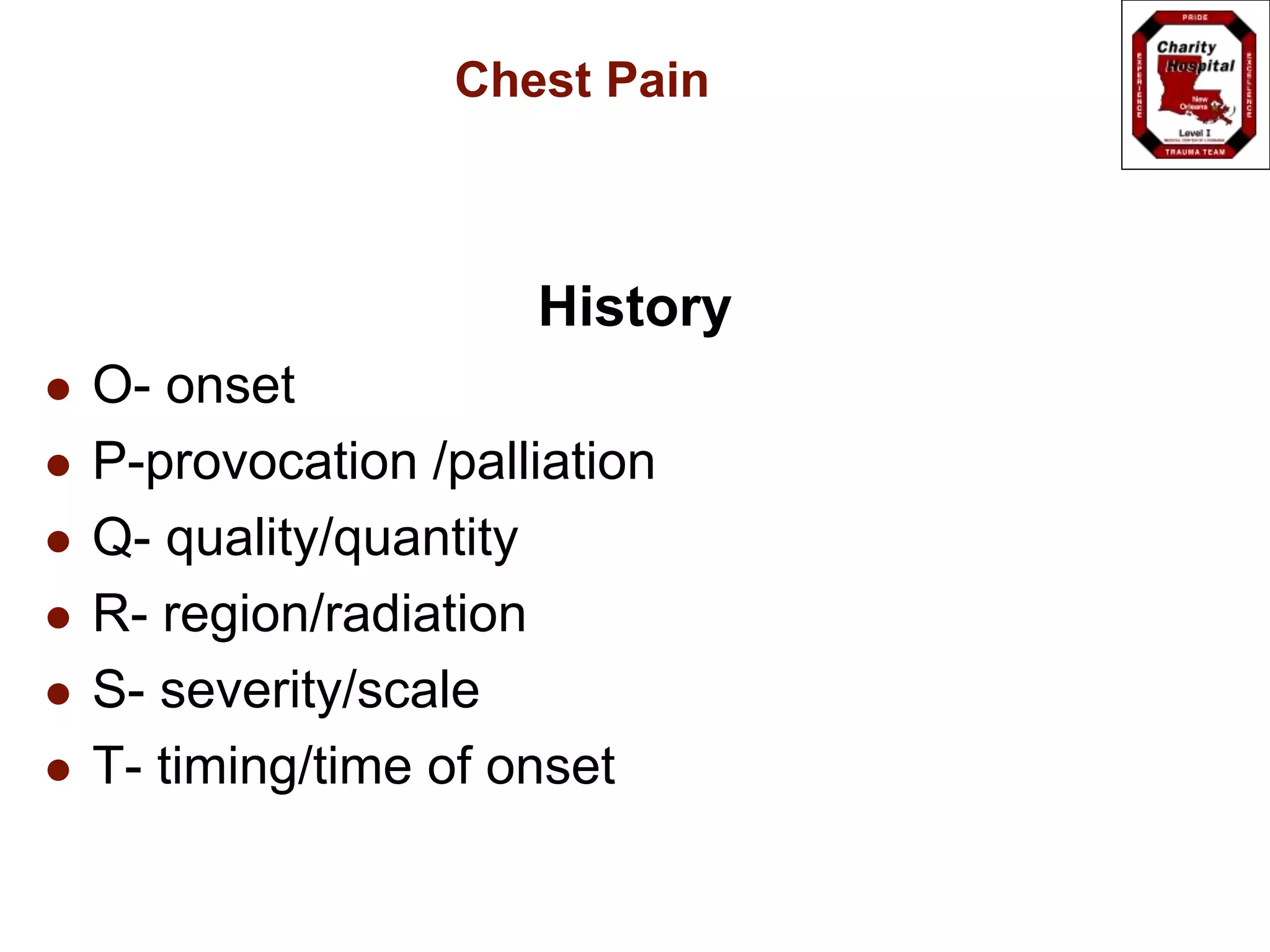 Chest Pain
History
 O- onset
 P-provocation /palliation
 Q- quality/quantity
 R- region/radiation
 S- severity/scale
 T- timing/time of onset
 