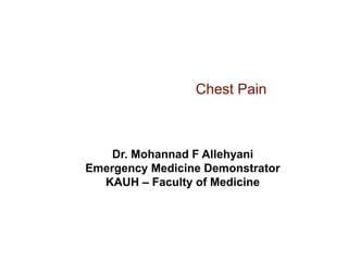 Chest Pain
Dr. Mohannad F Allehyani
Emergency Medicine Demonstrator
KAUH – Faculty of Medicine
 