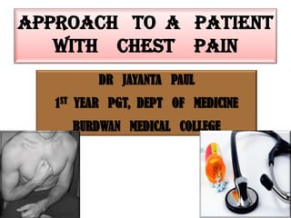 APPROACH   TO  A   PATIENT  WITH    CHEST    PAIN DR   JAYANTA   PAUL 1ST  YEAR   PGT,  DEPT   OF   MEDICINE BURDWAN   MEDICAL   COLLEGE 