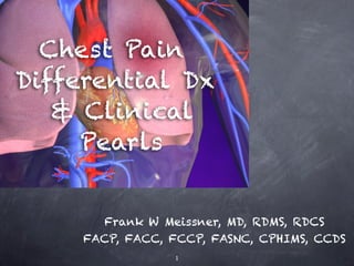Chest Pain
Differential Dx
   & Clinical
     Pearls


       Frank W Meissner, MD, RDMS, RDCS
     FACP, FACC, FCCP, FASNC, CPHIMS, CCDS
                  1
 