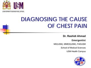 DIAGNOSING THE CAUSE
       OF CHEST PAIN
                Dr. Rashidi Ahmad
                         Emergentist
         MD(USM), MMED(USM), FADUSM
              School of Medical Sciences
                    USM Health Campus
 