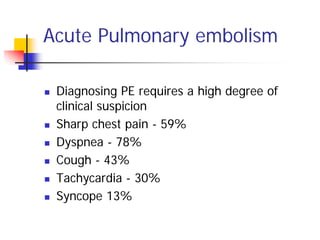 Acute Pulmonary embolism

 Diagnosing PE requires a high degree of
 clinical suspicion
 Sharp chest pain - 59%
 Dyspnea - 78%
 Cough - 43%
 Tachycardia - 30%
 Syncope 13%
 