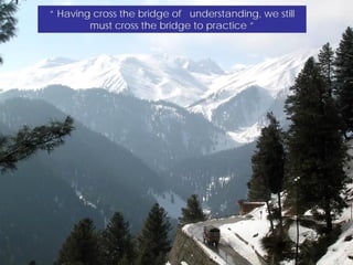“ Having cross the bridge of understanding, we still
        must cross the bridge to practice ”
 