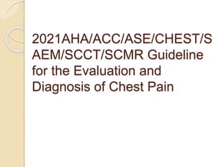 2021AHA/ACC/ASE/CHEST/S
AEM/SCCT/SCMR Guideline
for the Evaluation and
Diagnosis of Chest Pain
 
