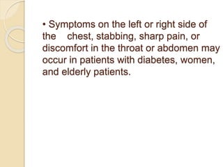 • Symptoms on the left or right side of
the chest, stabbing, sharp pain, or
discomfort in the throat or abdomen may
occur in patients with diabetes, women,
and elderly patients.
 