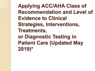 Applying ACC/AHA Class of
Recommendation and Level of
Evidence to Clinical
Strategies, Interventions,
Treatments,
or Diagnostic Testing in
Patient Care (Updated May
2019)*
 