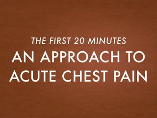 AN APPROACH TO
ACUTE CHEST PAIN
THE FIRST 20 MINUTES
 