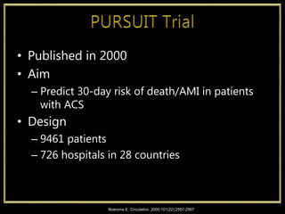 • Published in 2000
• Aim
– Predict 30-day risk of death/AMI in patients
with ACS
• Design
– 9461 patients
– 726 hospitals in 28 countries
Boersma E. Circulation. 2000;101(22):2557-2567
 