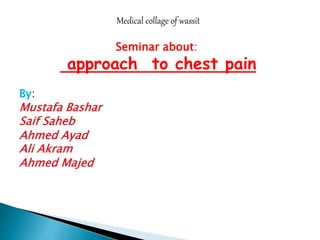 Medical collage of wassit 
Seminar about: 
approach to chest pain 
By: 
Mustafa Bashar 
Saif Saheb 
Ahmed Ayad 
Ali Akram 
Ahmed Majed 
 